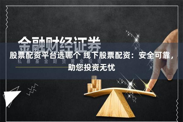 股票配资平台选哪个 线下股票配资:安全可靠,助您投资无忧