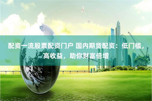 配资一流股票配资门户 国内期货配资:低门槛,高收益,助你财富倍增