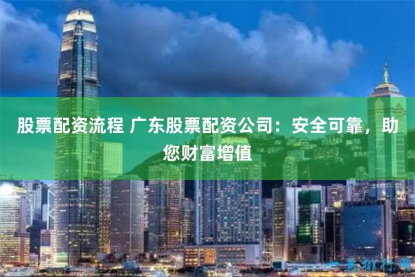 股票配资流程 广东股票配资公司:安全可靠,助您财富增值